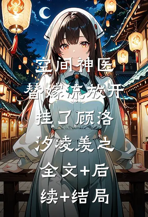 空间神医：替嫁流放开挂了顾洛汐凌羡之:全文+后续+结局