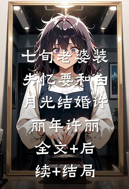 七旬老婆装失忆要和白月光结婚许丽年许丽:全文+后续+结局