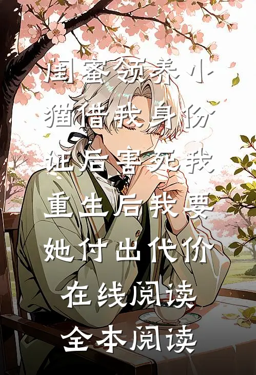 闺蜜领养小猫借我身份证后害死我，重生后我要她付出代价在线阅读全本阅读