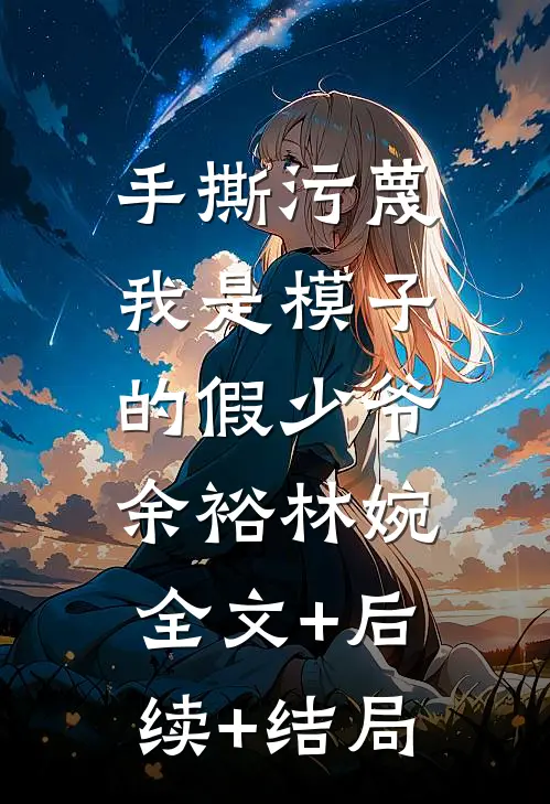 手撕污蔑我是模子的假少爷余裕林婉:全文+后续+结局