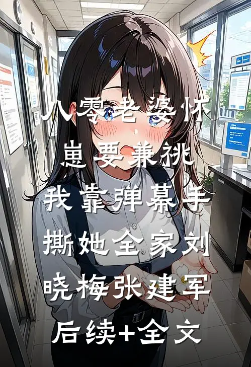 八零老婆怀崽要兼祧，我靠弹幕手撕她全家刘晓梅张建军后续+全文