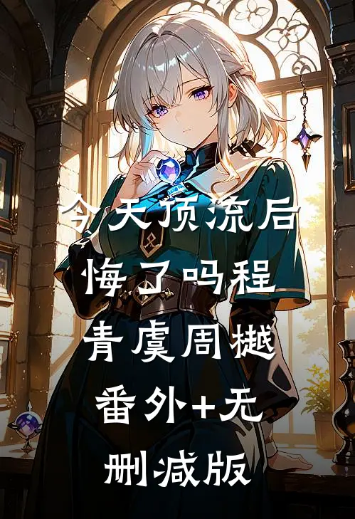 今天顶流后悔了吗程青虞周樾:番外+无删减版