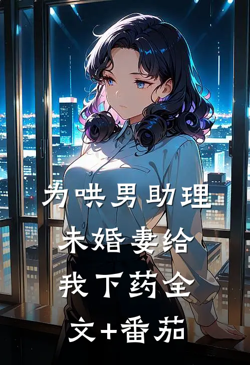 为哄男助理，未婚妻给我下药全文+番茄