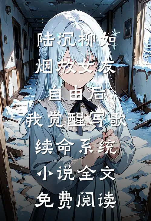 陆沉柳如烟放女友自由后，我觉醒写歌续命系统小说全文免费阅读