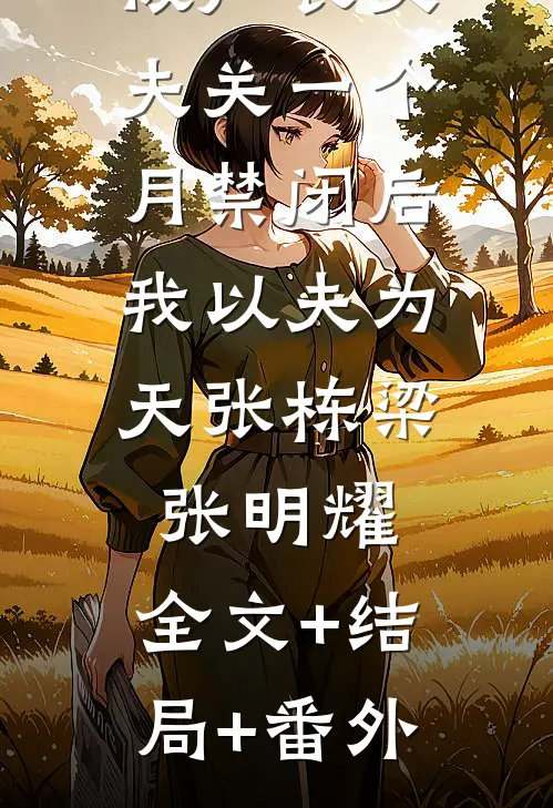 被厂长丈夫关一个月禁闭后，我以夫为天张栋梁张明耀:全文+结局+番外