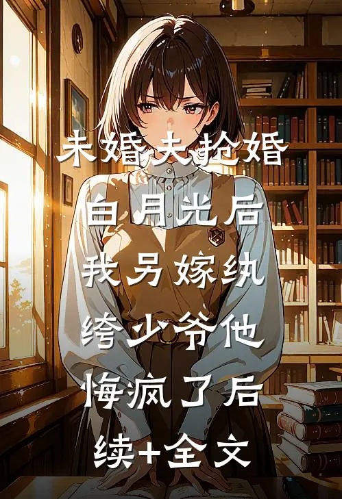 未婚夫抢婚白月光后，我另嫁纨绔少爷他悔疯了后续+全文