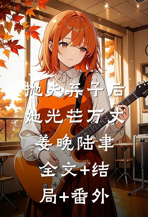 抛夫弃子后，她光芒万丈姜晚陆聿:全文+结局+番外