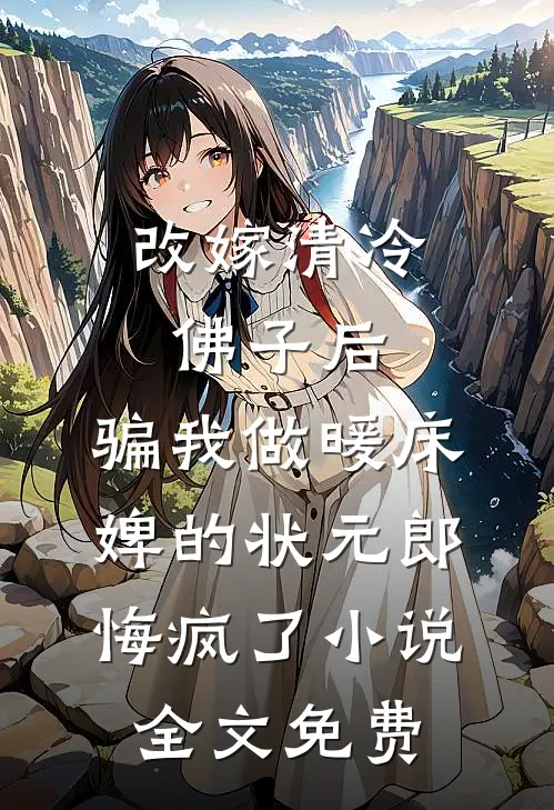 改嫁清冷佛子后，骗我做暖床婢的状元郎悔疯了小说全文免费