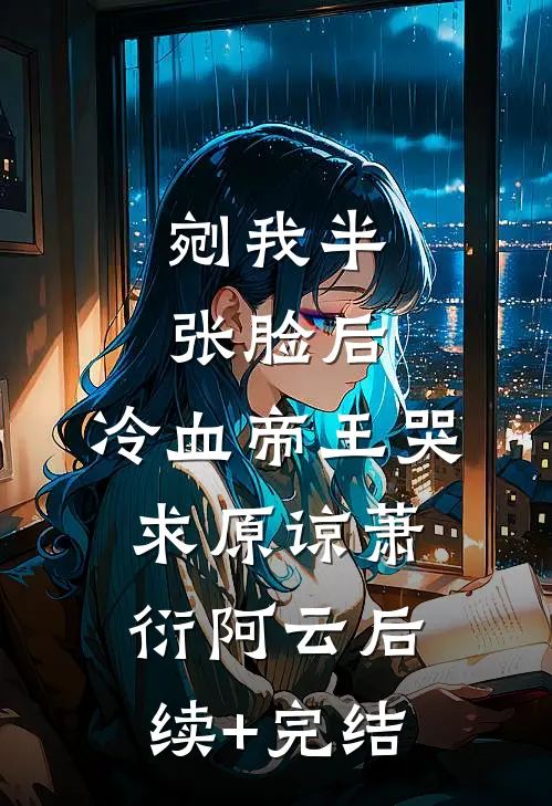 剜我半张脸后，冷血帝王哭求原谅萧衍阿云后续+完结