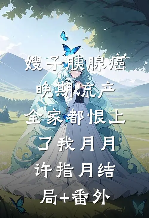嫂子胰腺癌晚期流产，全家都恨上了我月月许指月结局+番外