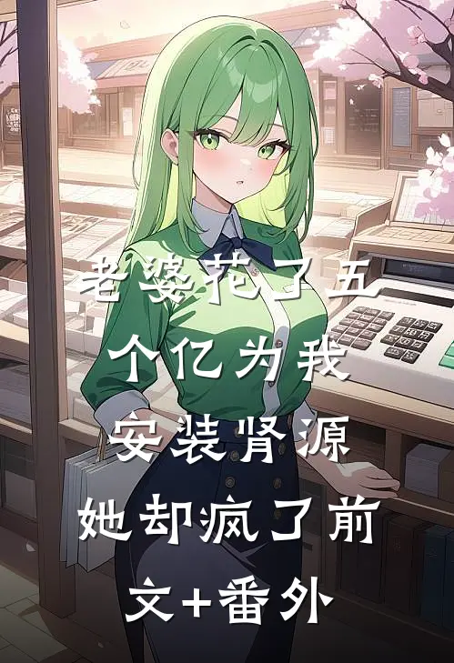 老婆花了五个亿为我安装肾源，她却疯了前文+番外