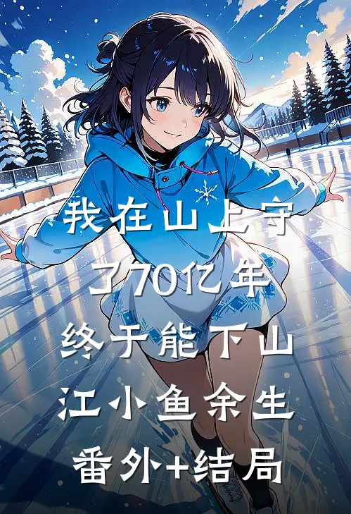 我在山上守了70亿年，终于能下山江小鱼余生(番外)+(结局)