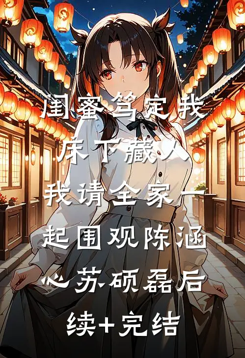 闺蜜笃定我床下藏人，我请全家一起围观陈涵心苏硕磊后续+完结