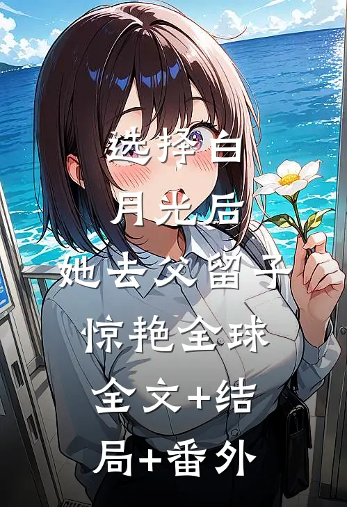 选择白月光后，她去父留子惊艳全球全文+结局+番外