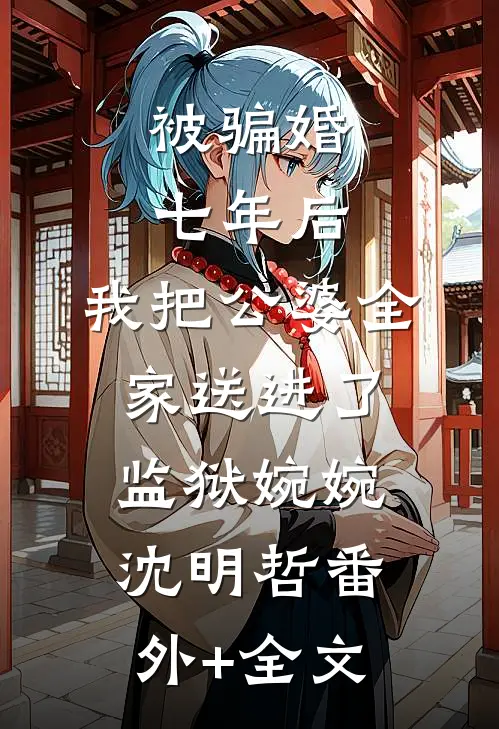 被骗婚七年后，我把公婆全家送进了监狱婉婉沈明哲(番外)+(全文)
