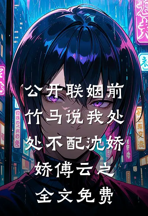 公开联姻前，竹马说我处处不配沈娇娇傅云之全文免费