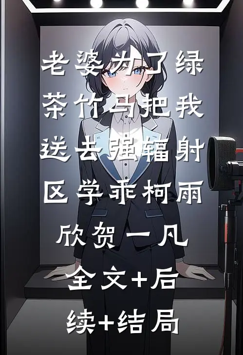 老婆为了绿茶竹马把我送去强辐射区学乖柯雨欣贺一凡:全文+后续+结局