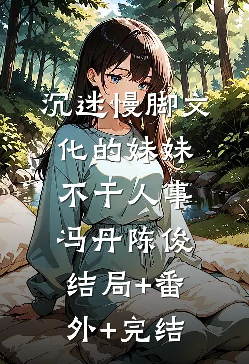 沉迷慢脚文化的妹妹不干人事冯丹陈俊:结局+番外+完结