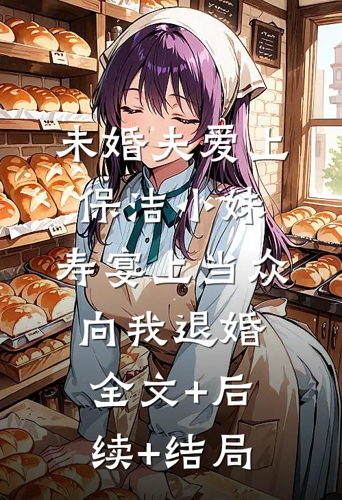 未婚夫爱上保洁小妹，寿宴上当众向我退婚:全文+后续+结局