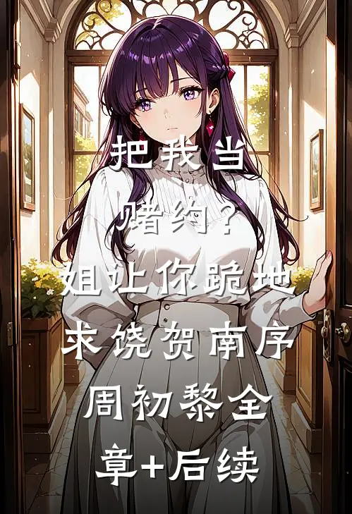 把我当赌约？姐让你跪地求饶贺南序周初黎:全章+后续