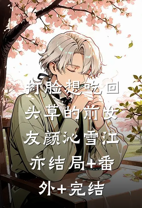 打脸想吃回头草的前女友颜沁雪江亦结局+番外+完结