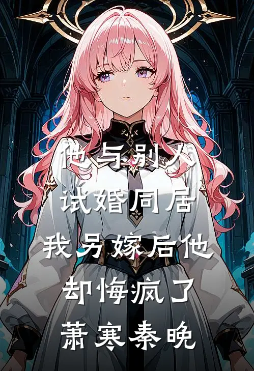 他与别人试婚同居，我另嫁后他却悔疯了萧寒秦晚