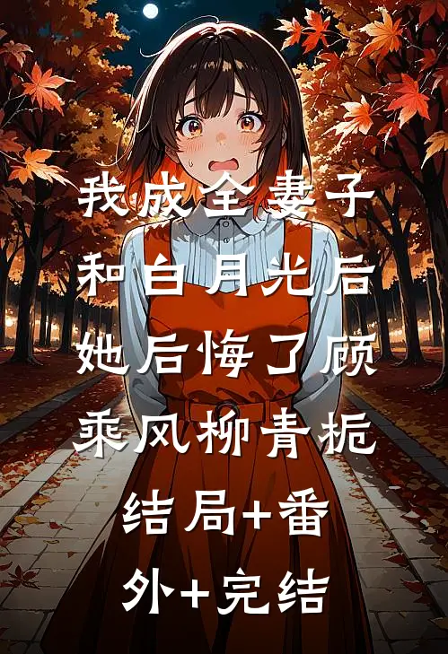 我成全妻子和白月光后，她后悔了顾乘风柳青栀结局+番外+完结