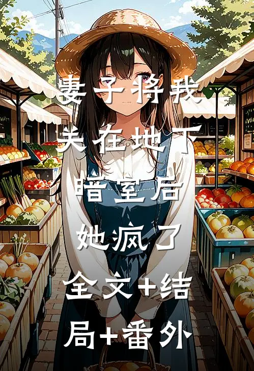 妻子将我关在地下暗室后，她疯了:全文+结局+番外