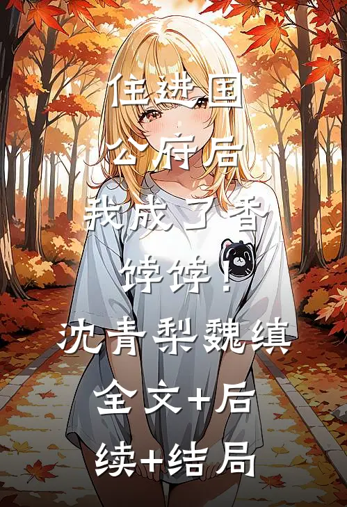 住进国公府后，我成了香饽饽！沈青梨魏缜全文+后续+结局