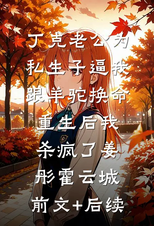 丁克老公为私生子逼我跟羊驼换命，重生后我杀疯了姜彤霍云城:前文+后续