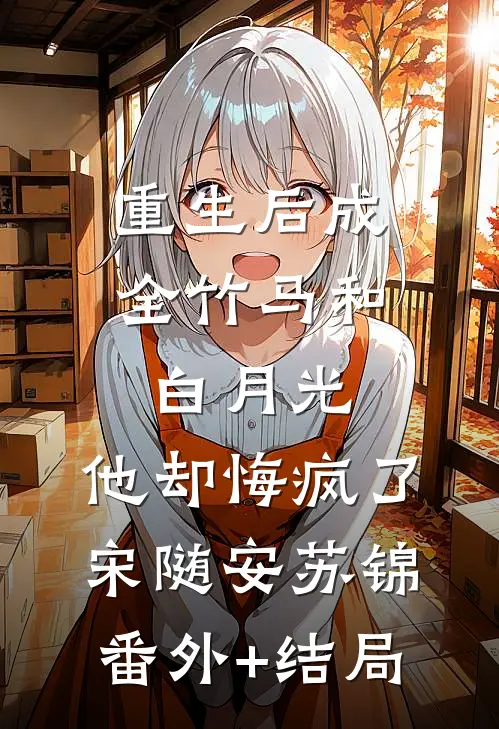 重生后成全竹马和白月光，他却悔疯了宋随安苏锦:(番外)+(结局)