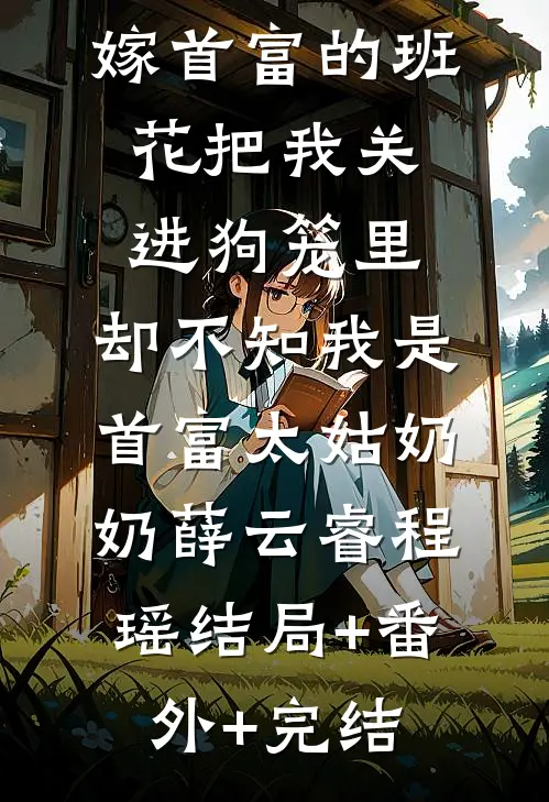 嫁首富的班花把我关进狗笼里，却不知我是首富太姑奶奶薛云睿程瑶结局+番外+完结