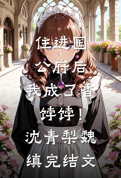 住进国公府后，我成了香饽饽！沈青梨魏缜完结文