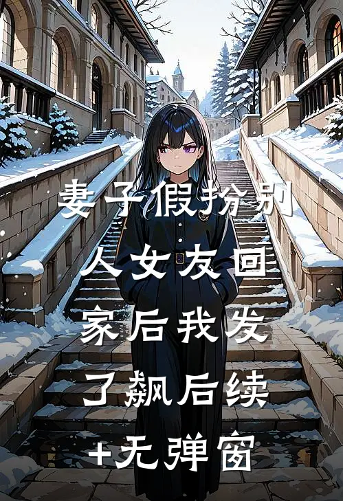 妻子假扮别人女友回家后我发了飙后续+无弹窗