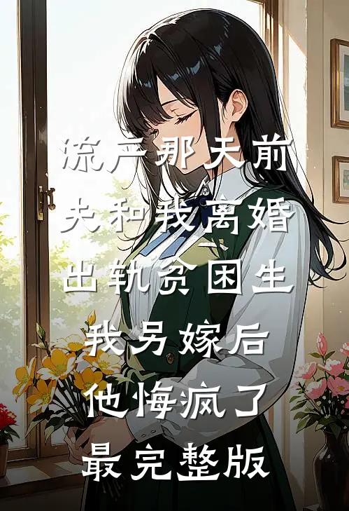 流产那天前夫和我离婚出轨贫困生，我另嫁后他悔疯了最完整版