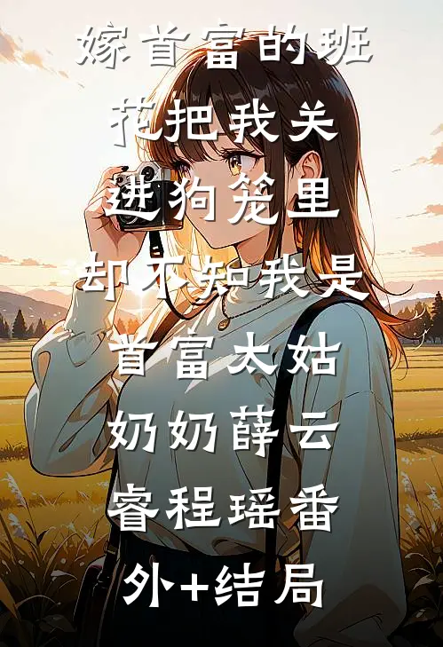 嫁首富的班花把我关进狗笼里，却不知我是首富太姑奶奶薛云睿程瑶(番外)+(结局)