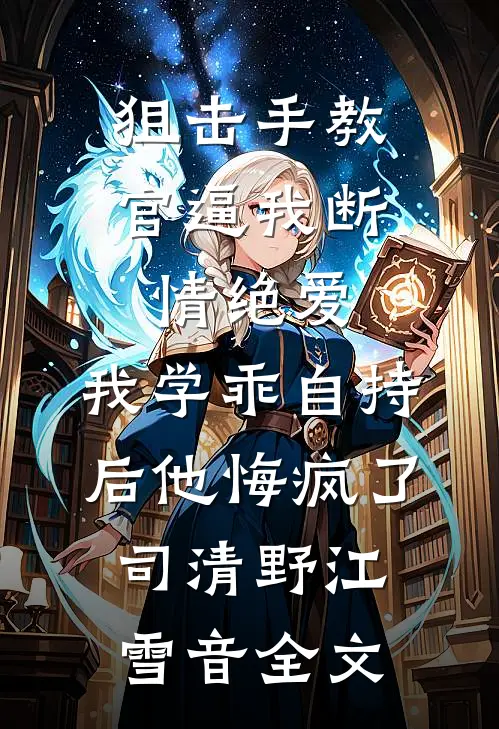 狙击手教官逼我断情绝爱，我学乖自持后他悔疯了司清野江雪音全文