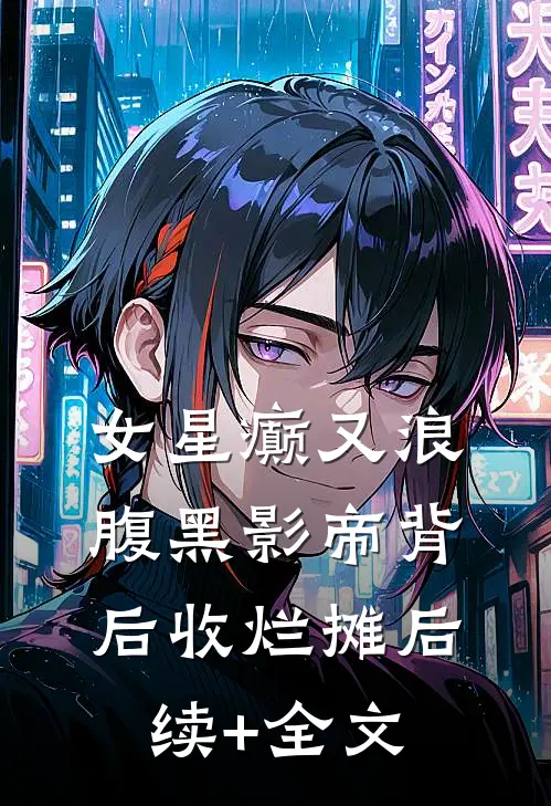 女星癫又浪，腹黑影帝背后收烂摊后续+全文