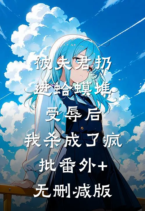 被夫君扔进蛤蟆堆受辱后，我杀成了疯批番外+无删减版