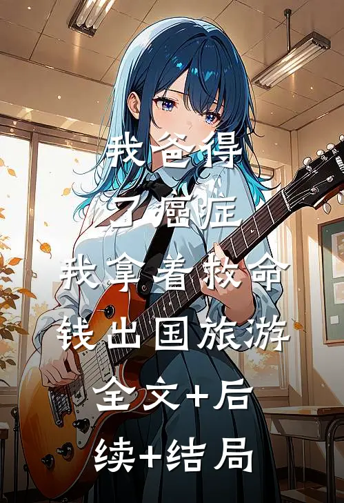 我爸得了癌症，我拿着救命钱出国旅游全文+后续+结局