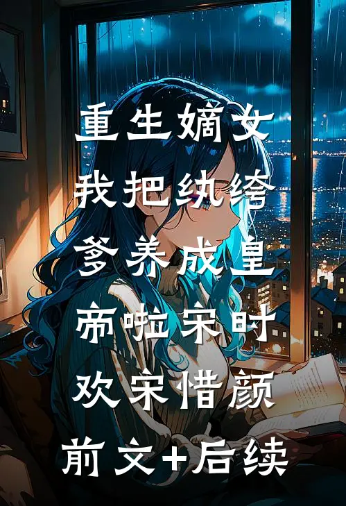重生嫡女：我把纨绔爹养成皇帝啦宋时欢宋惜颜:前文+后续