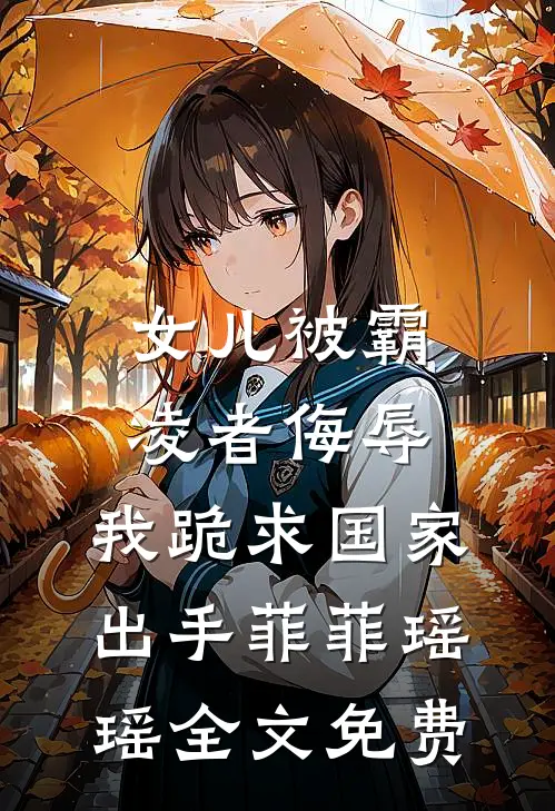 女儿被霸凌者侮辱，我跪求国家出手菲菲瑶瑶全文免费