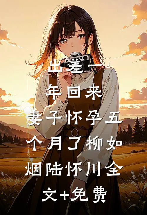出差一年回来，妻子怀孕五个月了柳如烟陆怀川全文+免费
