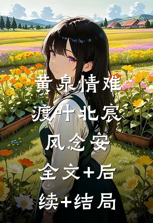 黄泉情难渡叶北宸凤念安:全文+后续+结局
