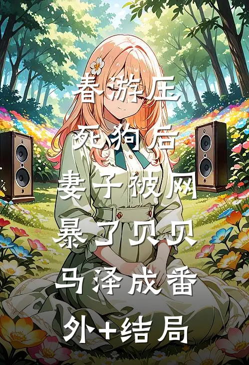 春游压死狗后，妻子被网暴了贝贝马泽成(番外)+(结局)