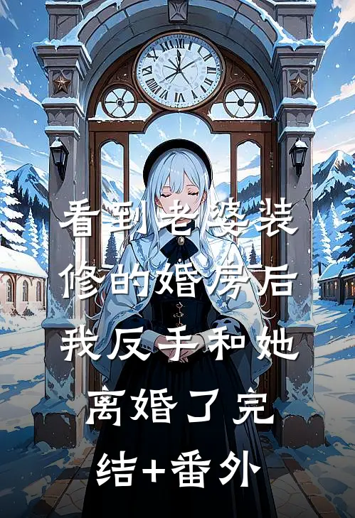 看到老婆装修的婚房后，我反手和她离婚了完结+番外
