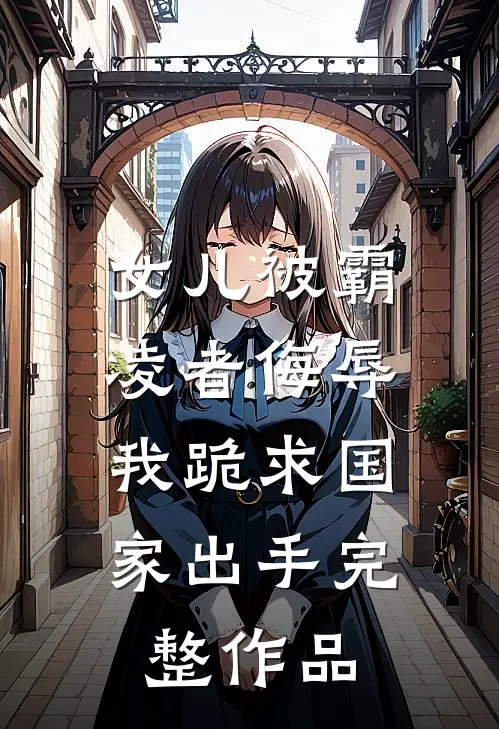 女儿被霸凌者侮辱，我跪求国家出手完整作品