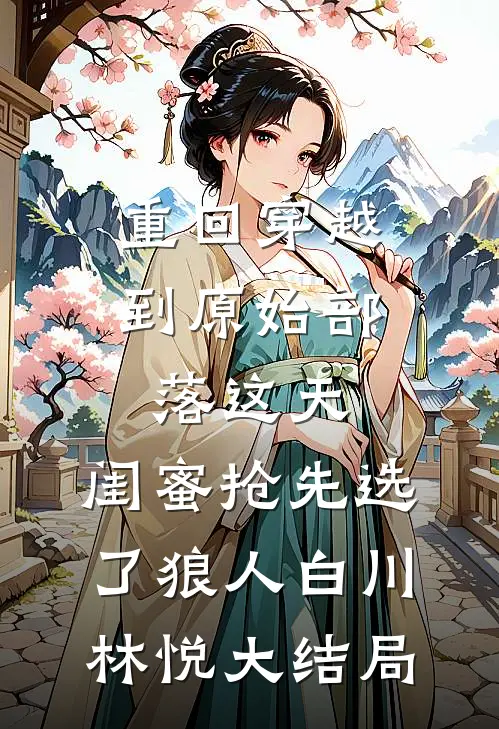 重回穿越到原始部落这天，闺蜜抢先选了狼人白川林悦大结局