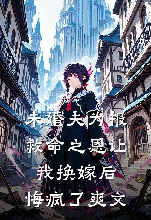 未婚夫为报救命之恩让我换嫁后，悔疯了爽文