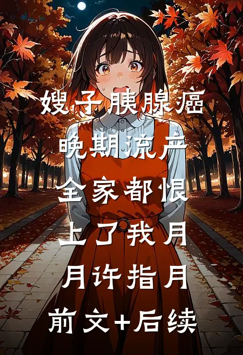 嫂子胰腺癌晚期流产，全家都恨上了我月月许指月:前文+后续